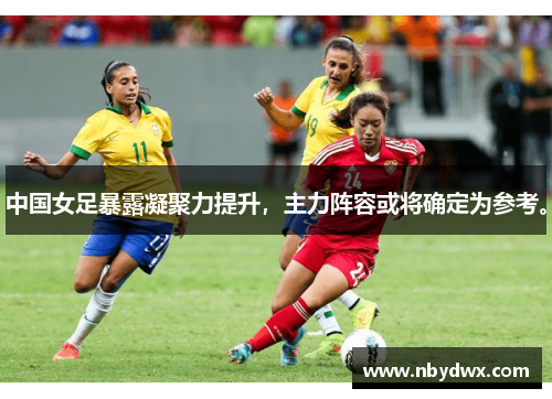 中国女足暴露凝聚力提升，主力阵容或将确定为参考。